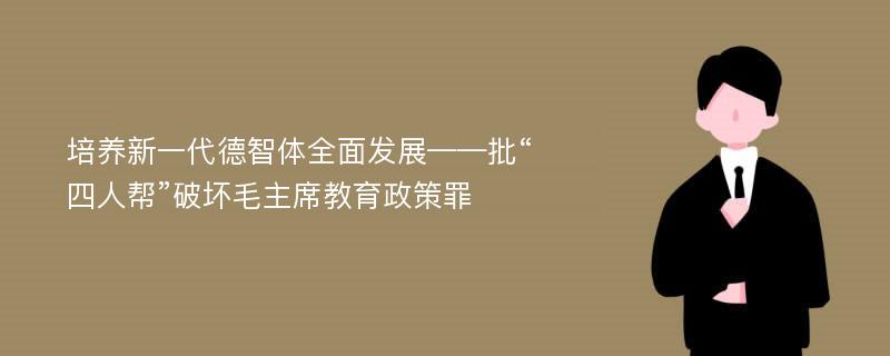 培养新一代德智体全面发展——批“四人帮”破坏毛主席教育政策罪