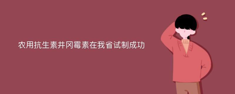 农用抗生素井冈霉素在我省试制成功