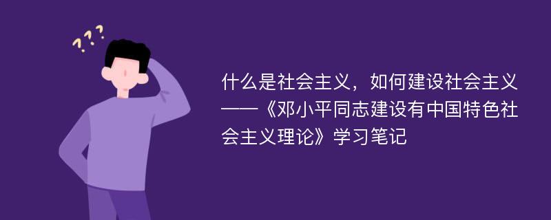 什么是社会主义，如何建设社会主义——《邓小平同志建设有中国特色社会主义理论》学习笔记