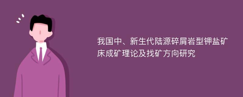 我国中、新生代陆源碎屑岩型钾盐矿床成矿理论及找矿方向研究