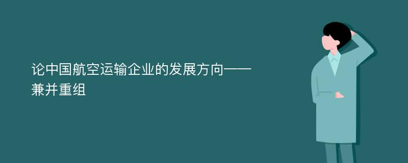 论中国航空运输企业的发展方向——兼并重组