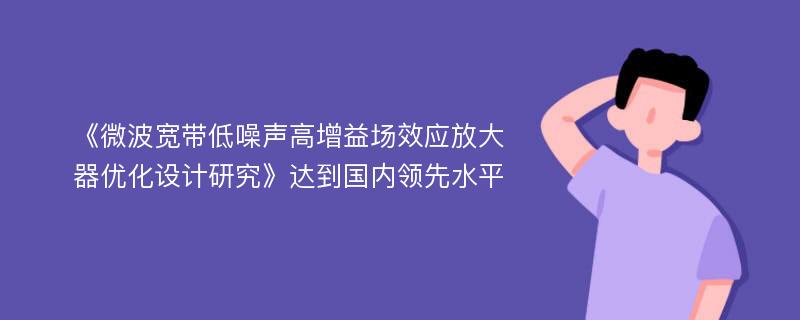 《微波宽带低噪声高增益场效应放大器优化设计研究》达到国内领先水平