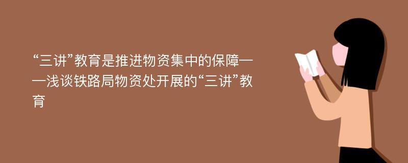 “三讲”教育是推进物资集中的保障——浅谈铁路局物资处开展的“三讲”教育