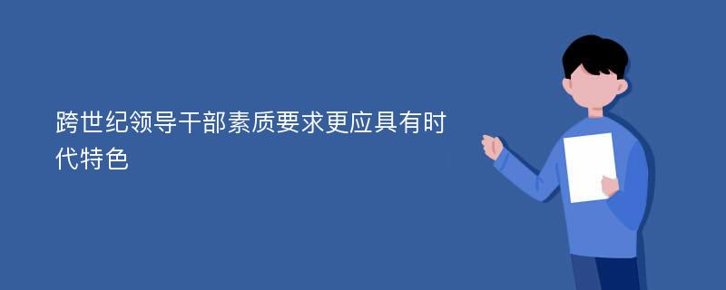 跨世纪领导干部素质要求更应具有时代特色