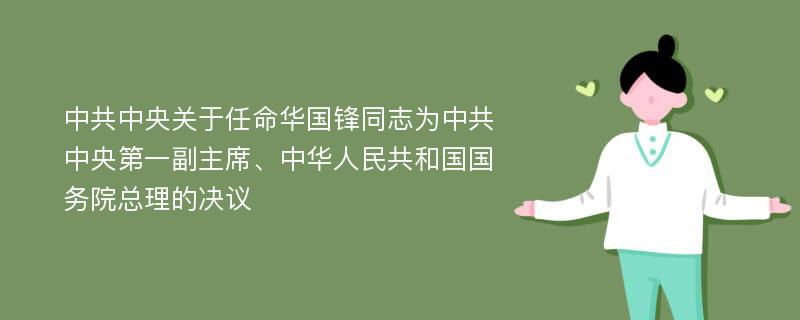 中共中央关于任命华国锋同志为中共中央第一副主席、中华人民共和国国务院总理的决议