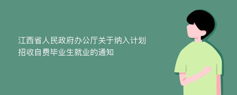 江西省人民政府办公厅关于纳入计划招收自费毕业生就业的通知