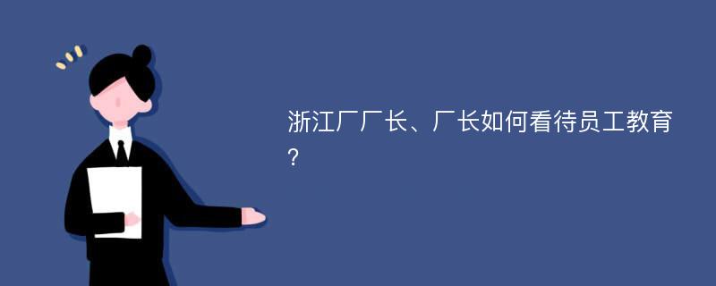 浙江厂厂长、厂长如何看待员工教育？