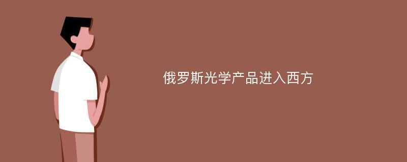 俄罗斯光学产品进入西方