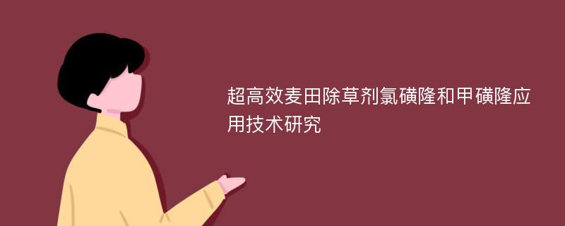 超高效麦田除草剂氯磺隆和甲磺隆应用技术研究