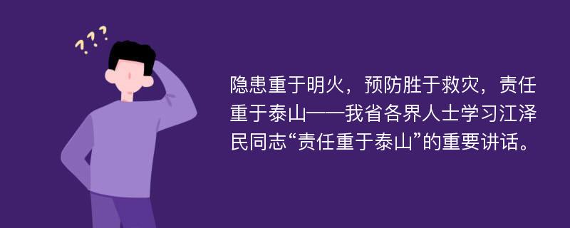 隐患重于明火，预防胜于救灾，责任重于泰山——我省各界人士学习江泽民同志“责任重于泰山”的重要讲话。