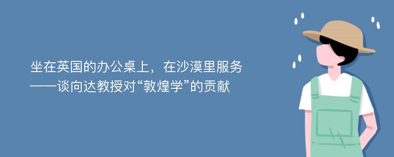 坐在英国的办公桌上，在沙漠里服务——谈向达教授对“敦煌学”的贡献