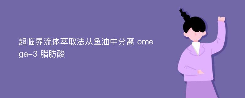 超临界流体萃取法从鱼油中分离 omega-3 脂肪酸