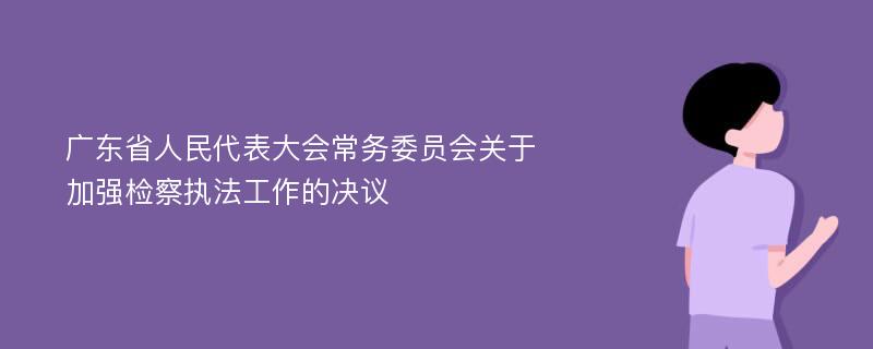 广东省人民代表大会常务委员会关于加强检察执法工作的决议