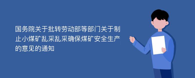 国务院关于批转劳动部等部门关于制止小煤矿乱采乱采确保煤矿安全生产的意见的通知