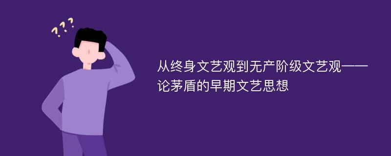 从终身文艺观到无产阶级文艺观——论茅盾的早期文艺思想