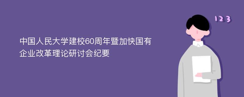 中国人民大学建校60周年暨加快国有企业改革理论研讨会纪要