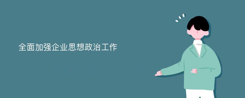 全面加强企业思想政治工作