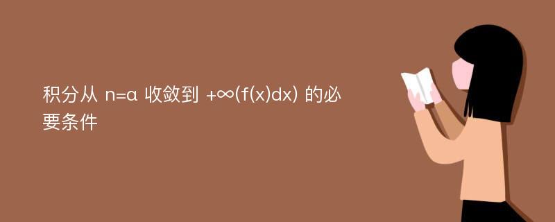 积分从 n=α 收敛到 +∞(f(x)dx) 的必要条件