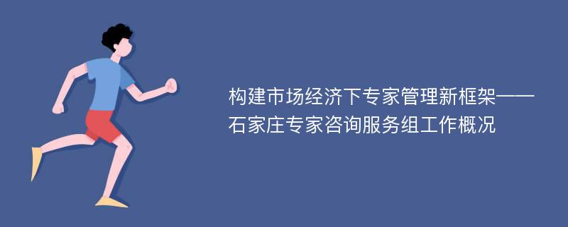 构建市场经济下专家管理新框架——石家庄专家咨询服务组工作概况