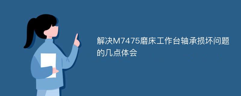 解决M7475磨床工作台轴承损坏问题的几点体会