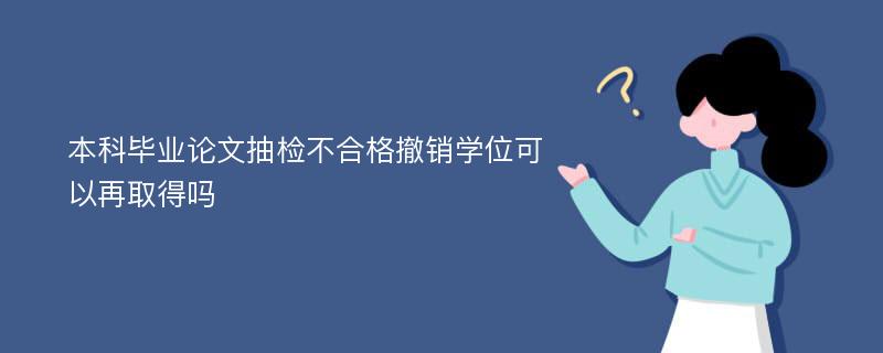 本科毕业论文抽检不合格撤销学位可以再取得吗