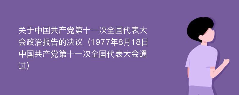 关于中国共产党第十一次全国代表大会政治报告的决议（1977年8月18日中国共产党第十一次全国代表大会通过）