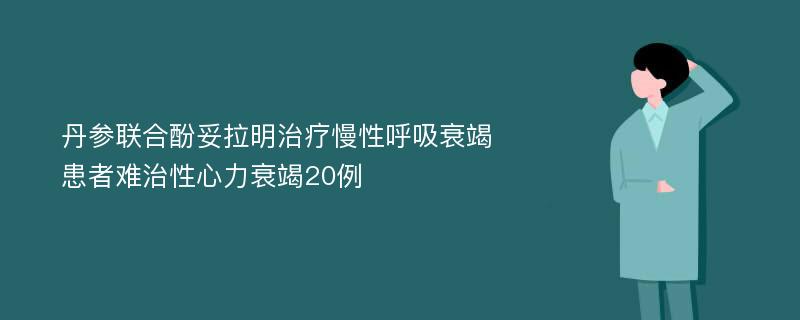 丹参联合酚妥拉明治疗慢性呼吸衰竭患者难治性心力衰竭20例