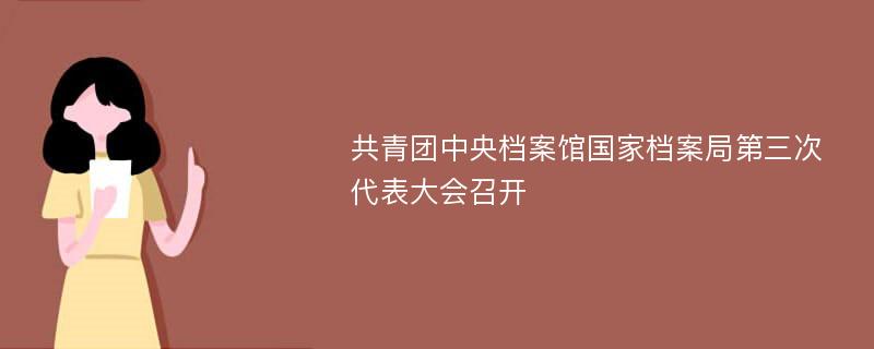 共青团中央档案馆国家档案局第三次代表大会召开