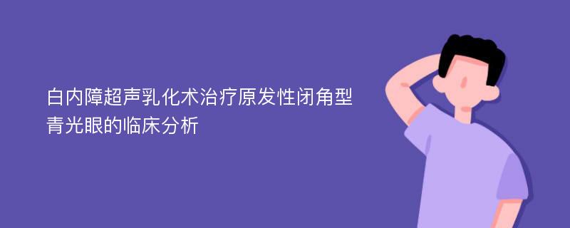 白内障超声乳化术治疗原发性闭角型青光眼的临床分析