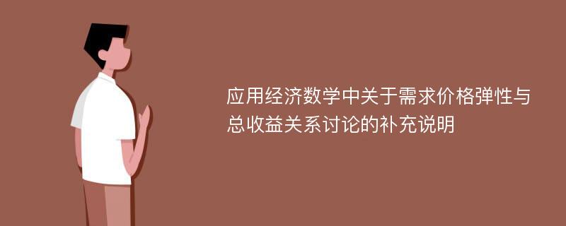 应用经济数学中关于需求价格弹性与总收益关系讨论的补充说明