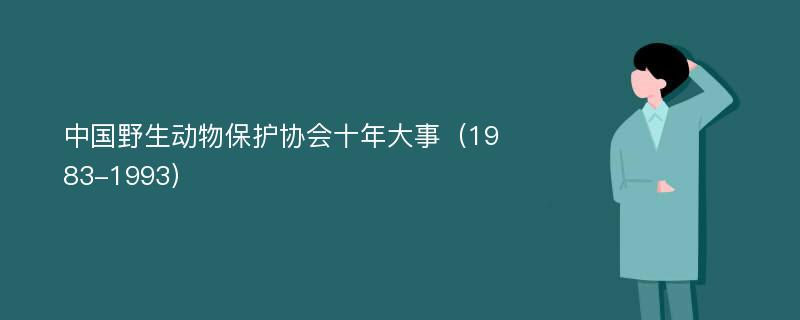 中国野生动物保护协会十年大事（1983-1993）