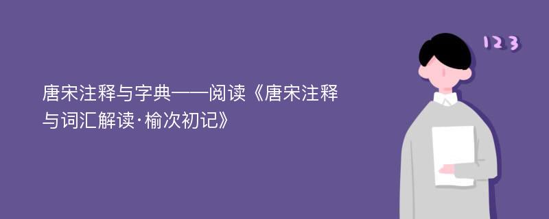 唐宋注释与字典——阅读《唐宋注释与词汇解读·榆次初记》