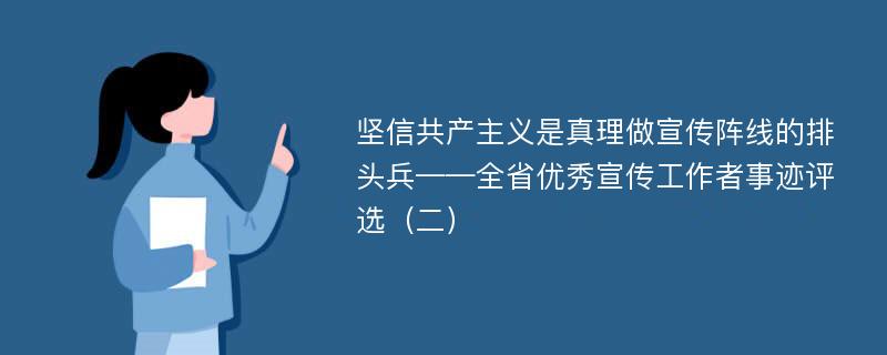 坚信共产主义是真理做宣传阵线的排头兵——全省优秀宣传工作者事迹评选（二）