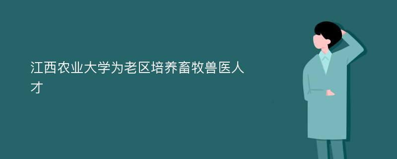 江西农业大学为老区培养畜牧兽医人才