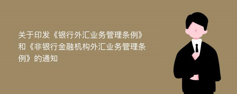 关于印发《银行外汇业务管理条例》和《非银行金融机构外汇业务管理条例》的通知