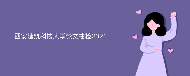 西安建筑科技大学论文抽检2021