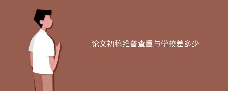 论文初稿维普查重与学校差多少