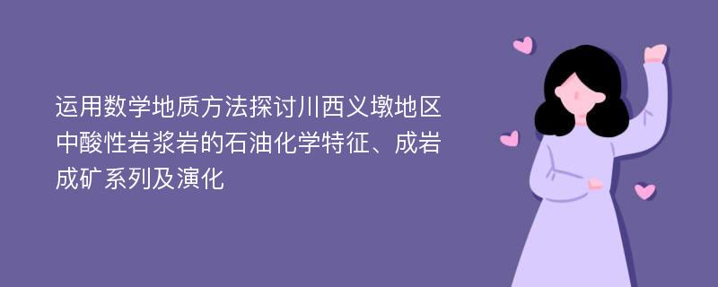 运用数学地质方法探讨川西义墩地区中酸性岩浆岩的石油化学特征、成岩成矿系列及演化