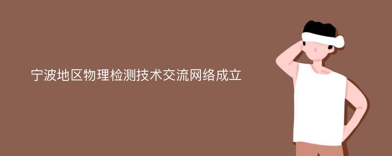 宁波地区物理检测技术交流网络成立