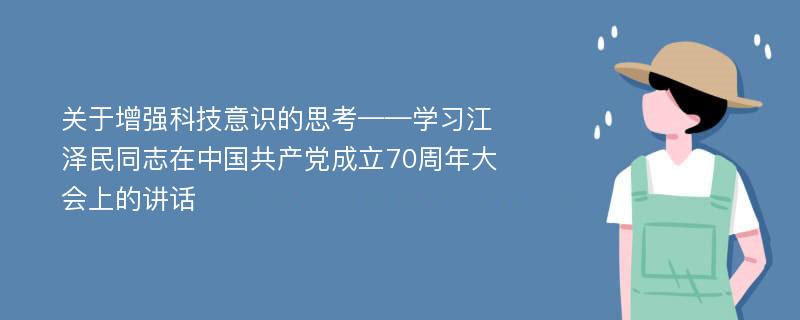 关于增强科技意识的思考——学习江泽民同志在中国共产党成立70周年大会上的讲话