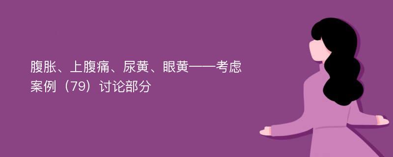 腹胀、上腹痛、尿黄、眼黄——考虑案例（79）讨论部分