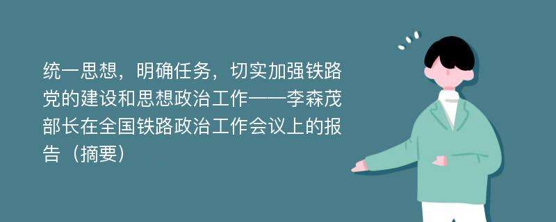 统一思想，明确任务，切实加强铁路党的建设和思想政治工作——李森茂部长在全国铁路政治工作会议上的报告（摘要）