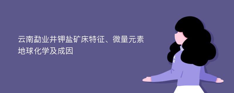 云南勐业井钾盐矿床特征、微量元素地球化学及成因