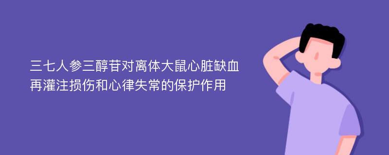 三七人参三醇苷对离体大鼠心脏缺血再灌注损伤和心律失常的保护作用