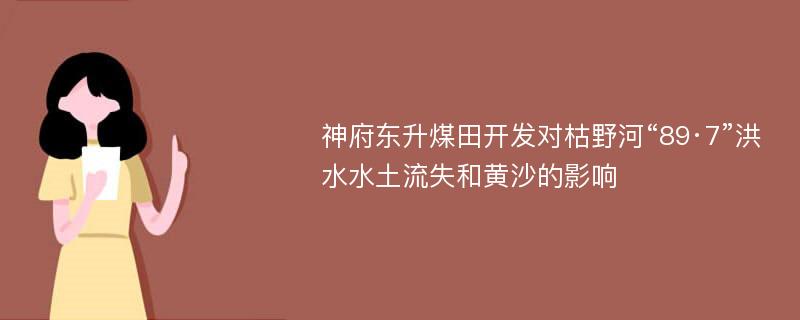 神府东升煤田开发对枯野河“89·7”洪水水土流失和黄沙的影响