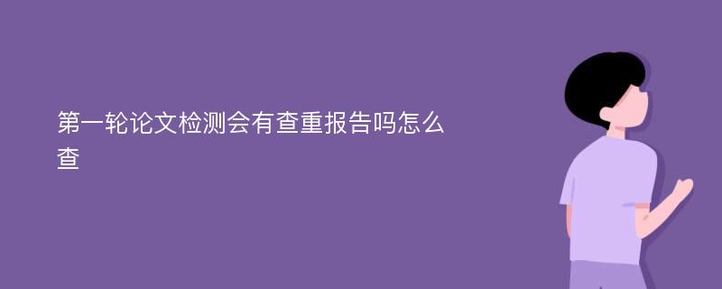 第一轮论文检测会有查重报告吗怎么查