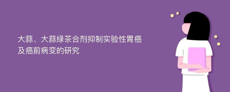 大蒜、大蒜绿茶合剂抑制实验性胃癌及癌前病变的研究