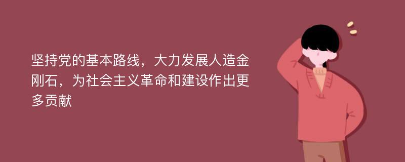 坚持党的基本路线，大力发展人造金刚石，为社会主义革命和建设作出更多贡献