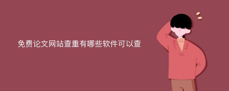 免费论文网站查重有哪些软件可以查