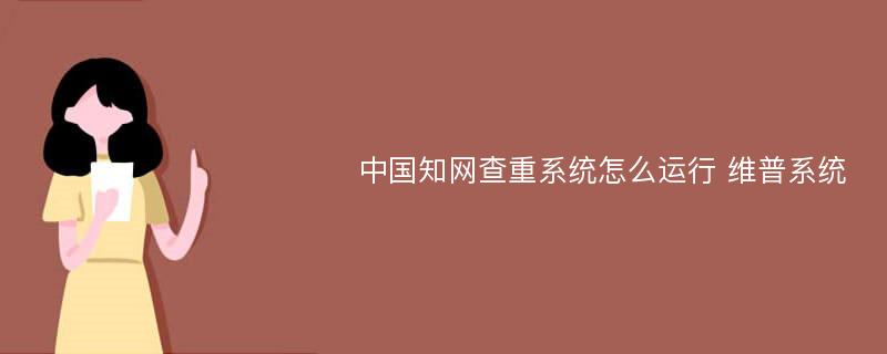 中国知网查重系统怎么运行 维普系统